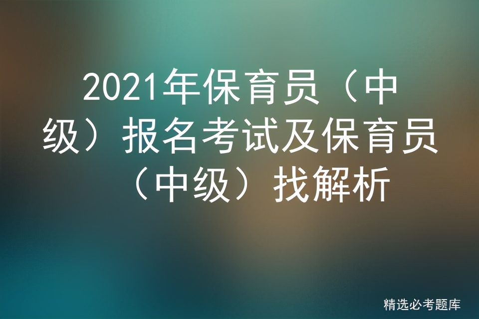 2021保育员中级考试,2021年保育员中级考试题库及答案