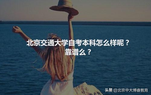 中大博睿：北京交通大学自考本科怎么样呢？靠谱么？