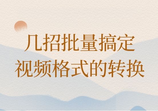 视频格式怎么批量转换?几招教你快速的转换视频格式