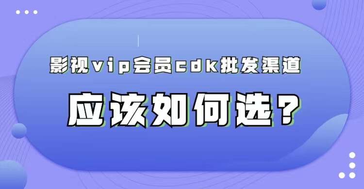腾讯会员cdk批发平台,各大影视会员拿货平台