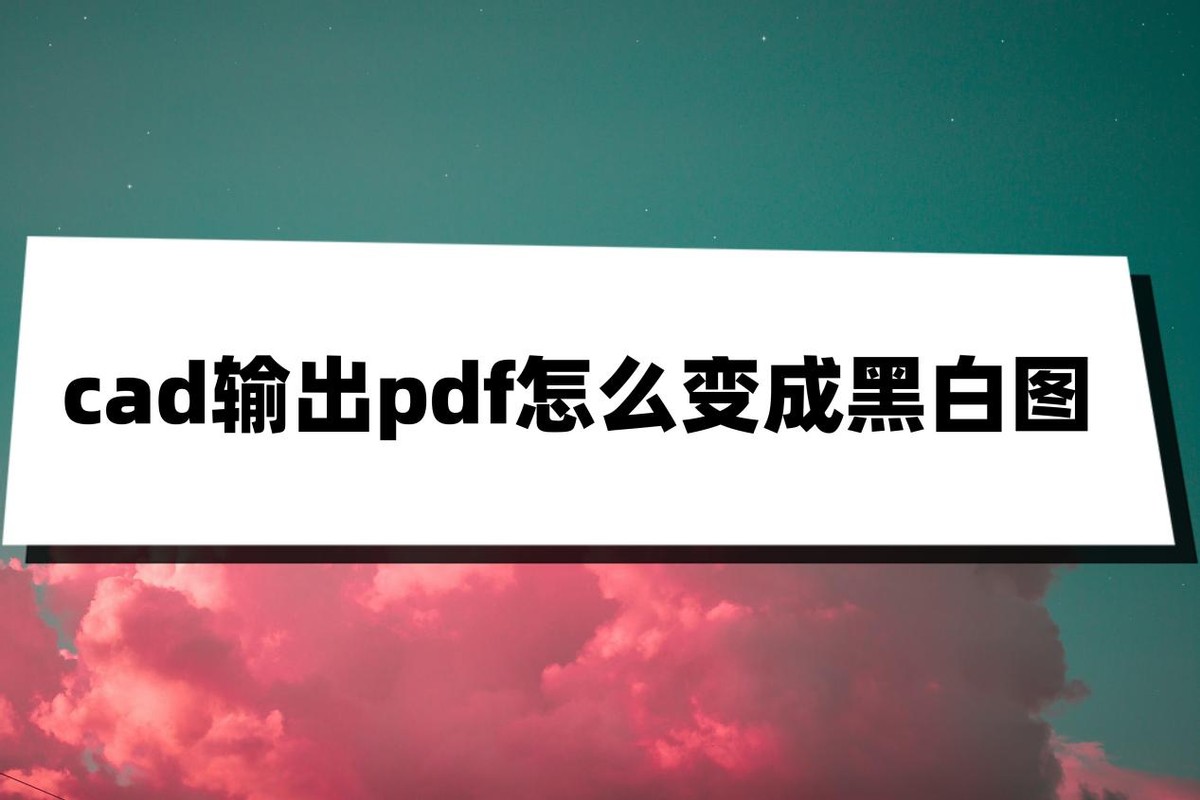 CAD输出PDF怎么调整成黑白的,cad彩色的图转成pdf成黑白的了