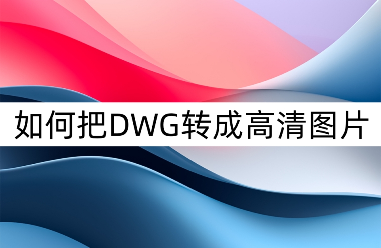dwg转jpg要咋搞,dwg怎么转换高清图片分享几个方法