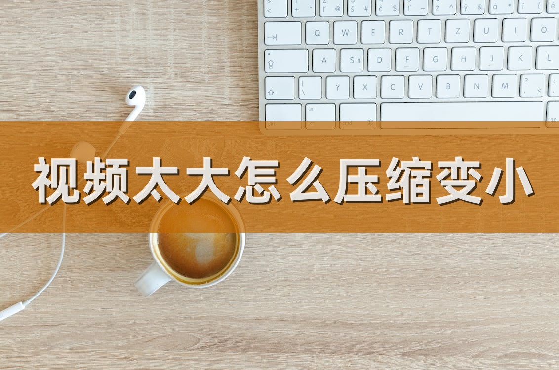 视频可以压缩变小吗,视频文件太大怎么压缩小点