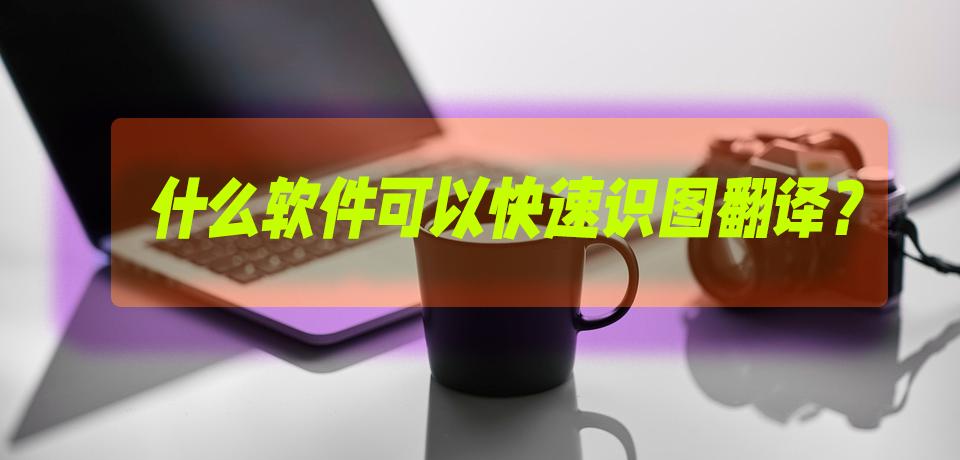 识别图片的翻译软件有哪些好用,有什么好用的识图翻译软件
