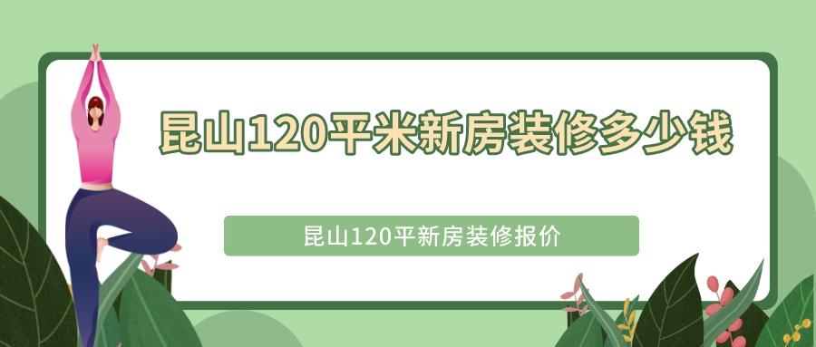昆山装修120平米报装多少钱,昆山全包装修1000一平包哪些