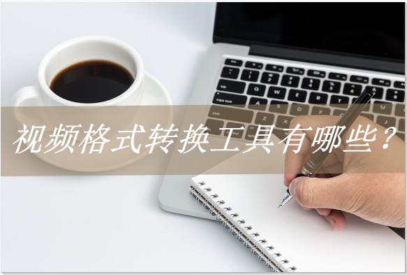 视频格式转换工具有哪些？这几个工具要知道
